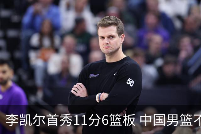 李凯尔首秀11分6篮板 中国男篮不敌意大利男篮