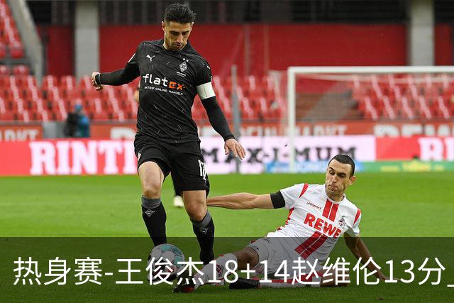 热身赛-王俊杰18+14赵维伦13分 中国男篮险胜FMP拉德尼基